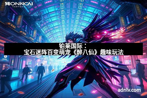 铂莱国际：宝石迷阵百变萌宠《醉八仙》趣味玩法